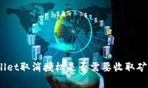 tpwallet取消授权是否需要收取矿工费？