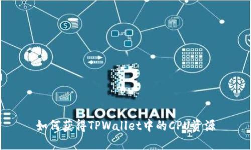 如何获得TPWallet中的CPU资源