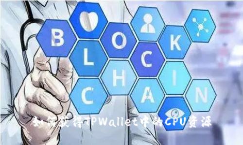 如何获得TPWallet中的CPU资源